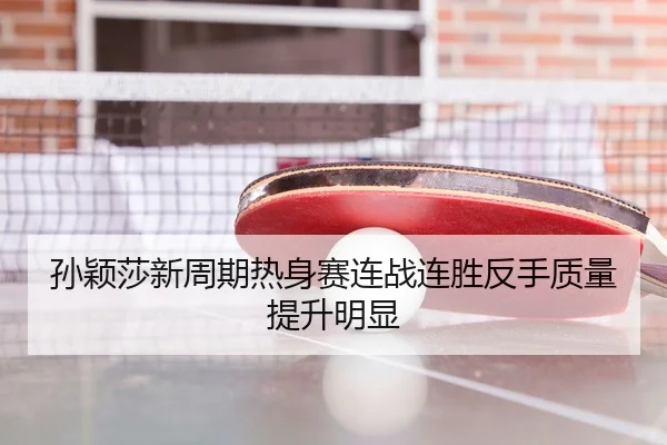 孙颖莎新周期热身赛连战连胜反手质量提升明显