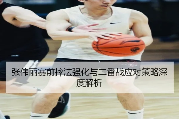 张伟丽赛前摔法强化与二番战应对策略深度解析